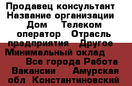 Продавец-консультант › Название организации ­ Дом.ru Телеком-оператор › Отрасль предприятия ­ Другое › Минимальный оклад ­ 25 000 - Все города Работа » Вакансии   . Амурская обл.,Константиновский р-н